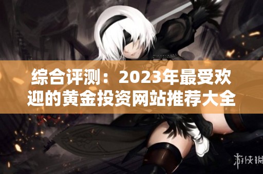 综合评测：2023年最受欢迎的黄金投资网站推荐大全