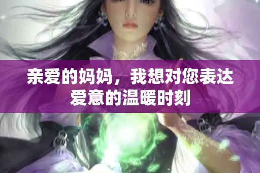 亲爱的妈妈，我想对您表达爱意的温暖时刻