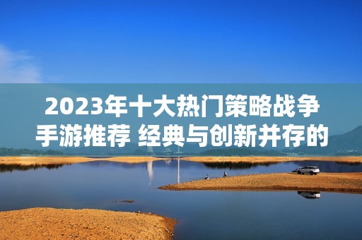 2023年十大热门策略战争手游推荐 经典与创新并存的手机游戏排行榜