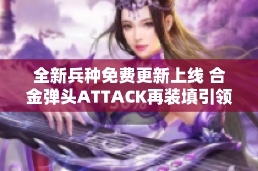 全新兵种免费更新上线 合金弹头ATTACK再装填引领战斗新体验