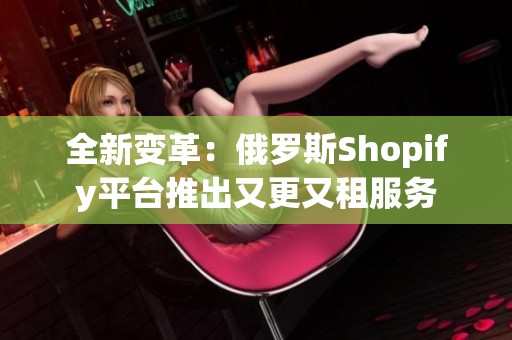 全新变革：俄罗斯Shopify平台推出又更又租服务