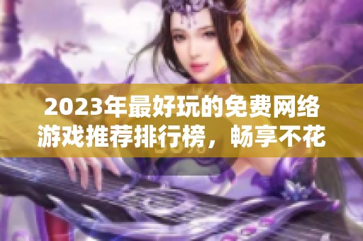 2023年最好玩的免费网络游戏推荐排行榜，畅享不花钱的精彩游戏体验