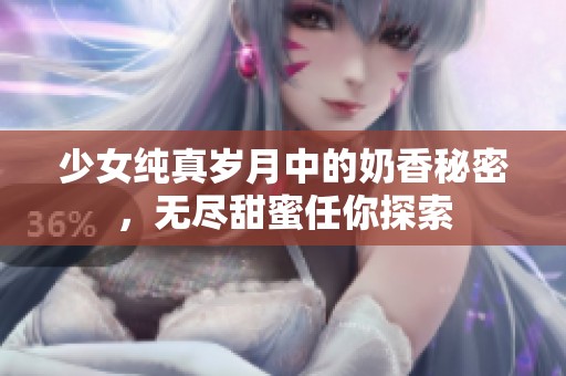 少女纯真岁月中的奶香秘密，无尽甜蜜任你探索