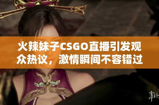 火辣妹子CSGO直播引发观众热议，激情瞬间不容错过