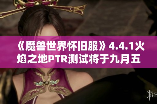 《魔兽世界怀旧服》4.4.1火焰之地PTR测试将于九月五日正式开启