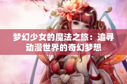 梦幻少女的魔法之旅：追寻动漫世界的奇幻梦想