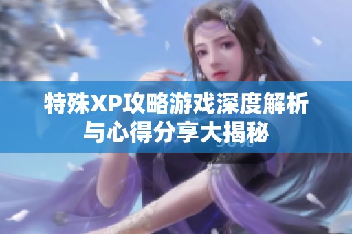 特殊XP攻略游戏深度解析与心得分享大揭秘