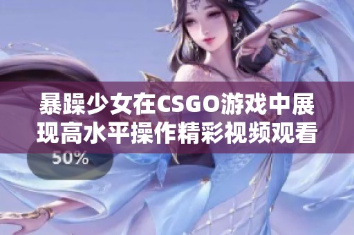 暴躁少女在CSGO游戏中展现高水平操作精彩视频观看