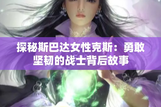 探秘斯巴达女性克斯：勇敢坚韧的战士背后故事