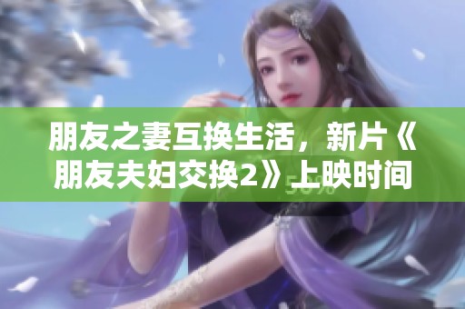 朋友之妻互换生活，新片《朋友夫妇交换2》上映时间揭晓