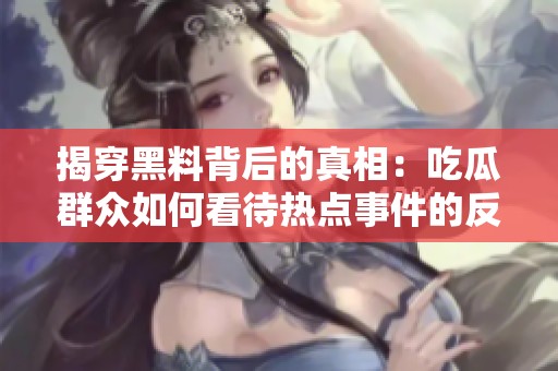 揭穿黑料背后的真相：吃瓜群众如何看待热点事件的反转剧情