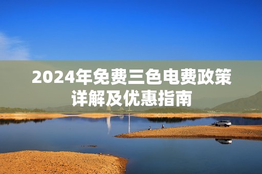 2024年免费三色电费政策详解及优惠指南