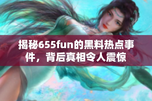 揭秘655fun的黑料热点事件，背后真相令人震惊