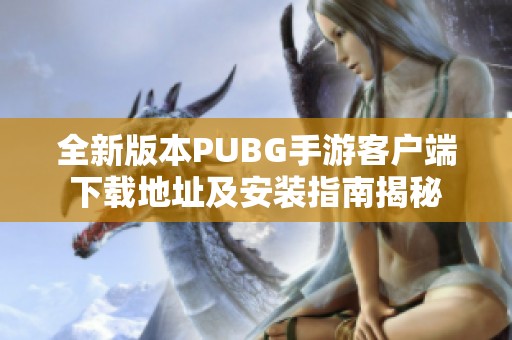 全新版本PUBG手游客户端下载地址及安装指南揭秘