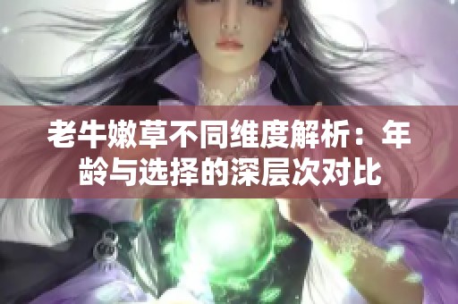 老牛嫩草不同维度解析：年龄与选择的深层次对比