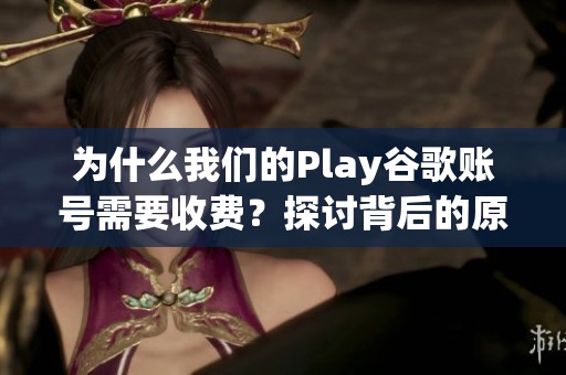 为什么我们的Play谷歌账号需要收费？探讨背后的原因与影响