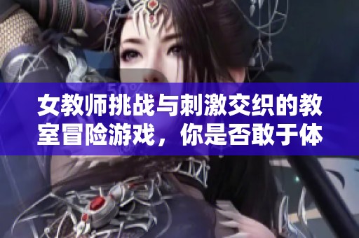 女教师挑战与刺激交织的教室冒险游戏，你是否敢于体验这场心跳之旅