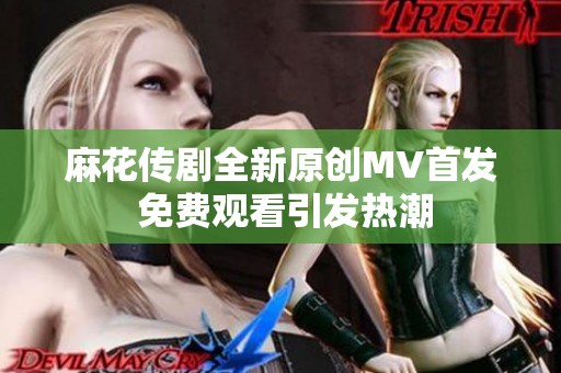 麻花传剧全新原创MV首发 免费观看引发热潮