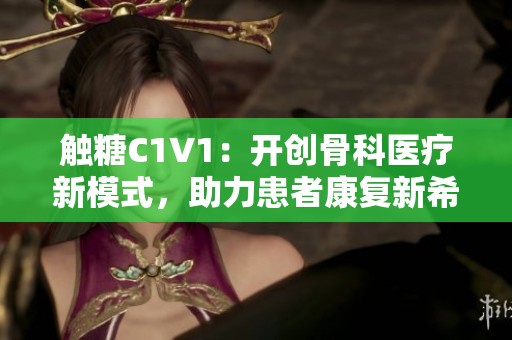 触糖C1V1：开创骨科医疗新模式，助力患者康复新希望