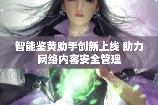 智能鉴黄助手创新上线 助力网络内容安全管理