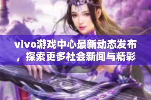 vivo游戏中心最新动态发布，探索更多社会新闻与精彩活动信息