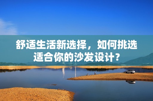 舒适生活新选择，如何挑选适合你的沙发设计？