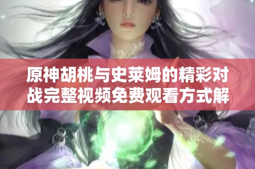 原神胡桃与史莱姆的精彩对战完整视频免费观看方式解析