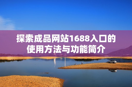 探索成品网站1688入口的使用方法与功能简介