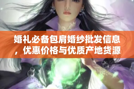 婚礼必备包肩婚纱批发信息，优惠价格与优质产地货源全揭秘