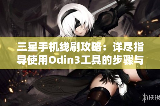 三星手机线刷攻略：详尽指导使用Odin3工具的步骤与注意事项