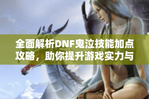 全面解析DNF鬼泣技能加点攻略，助你提升游戏实力与战斗效率