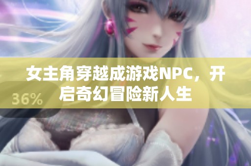 女主角穿越成游戏NPC，开启奇幻冒险新人生