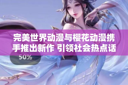 完美世界动漫与樱花动漫携手推出新作 引领社会热点话题的全新潮流探讨