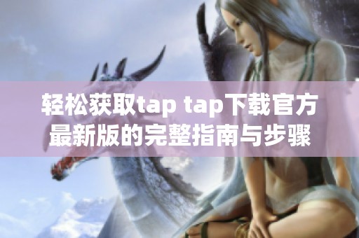 轻松获取tap tap下载官方最新版的完整指南与步骤