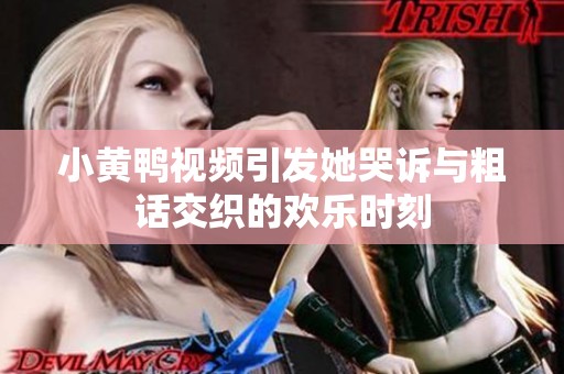 小黄鸭视频引发她哭诉与粗话交织的欢乐时刻