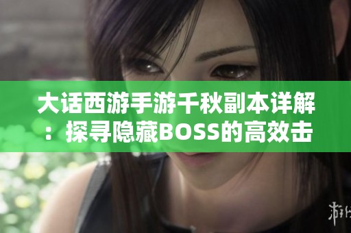 大话西游手游千秋副本详解：探寻隐藏BOSS的高效击败策略与技巧解析