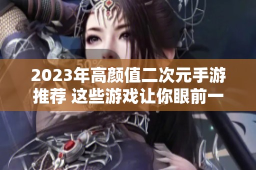 2023年高颜值二次元手游推荐 这些游戏让你眼前一亮视觉盛宴等你体验