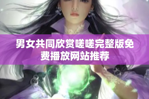 男女共同欣赏嗟嗟完整版免费播放网站推荐