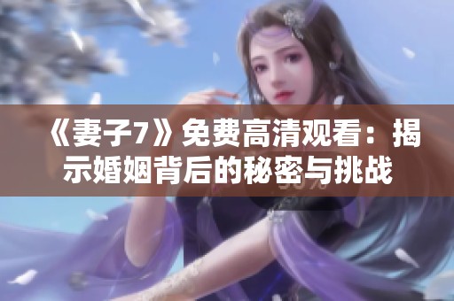 《妻子7》免费高清观看：揭示婚姻背后的秘密与挑战