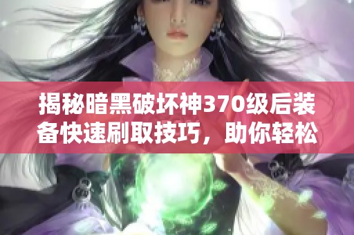 揭秘暗黑破坏神370级后装备快速刷取技巧，助你轻松获得强力装备！