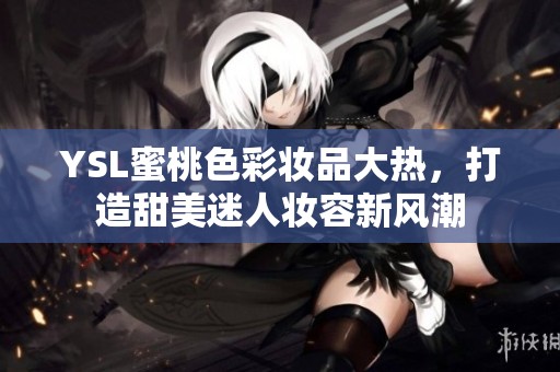 YSL蜜桃色彩妆品大热，打造甜美迷人妆容新风潮