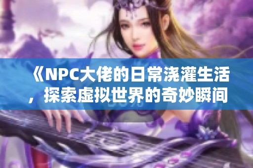 《NPC大佬的日常浇灌生活，探索虚拟世界的奇妙瞬间》