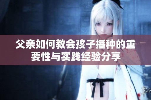 父亲如何教会孩子播种的重要性与实践经验分享