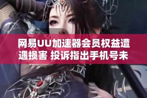 网易UU加速器会员权益遭遇损害 投诉指出手机号未及时更改的影响