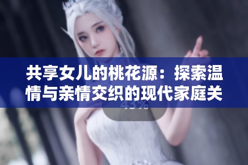 共享女儿的桃花源：探索温情与亲情交织的现代家庭关系新模式