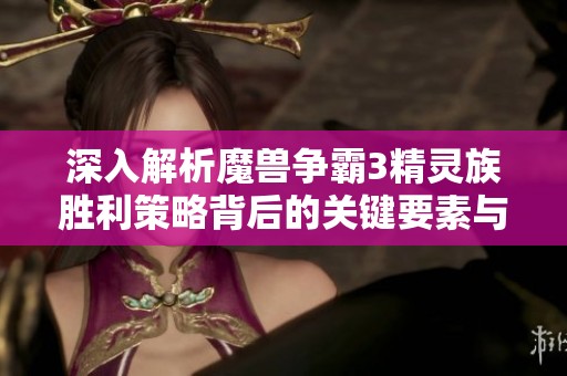 深入解析魔兽争霸3精灵族胜利策略背后的关键要素与战术技巧