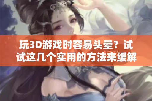 玩3D游戏时容易头晕？试试这几个实用的方法来缓解不适感