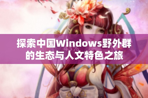 探索中国Windows野外群的生态与人文特色之旅