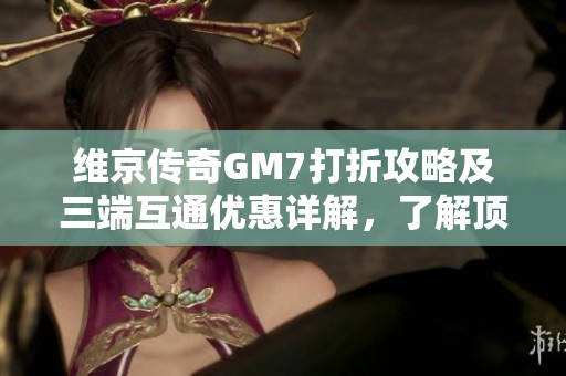 维京传奇GM7打折攻略及三端互通优惠详解，了解顶赞折扣信息