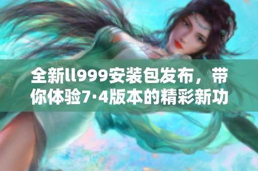 全新ll999安装包发布，带你体验7·4版本的精彩新功能